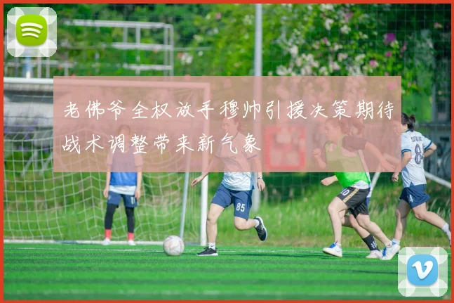 老佛爷全权放手穆帅引援决策期待战术调整带来新气象