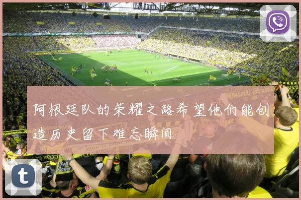 阿根廷队的荣耀之路希望他们能创造历史留下难忘瞬间