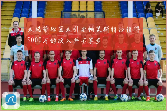 米诺蒂称国米引进帕莱斯特拉值得5000万的投入并不算多