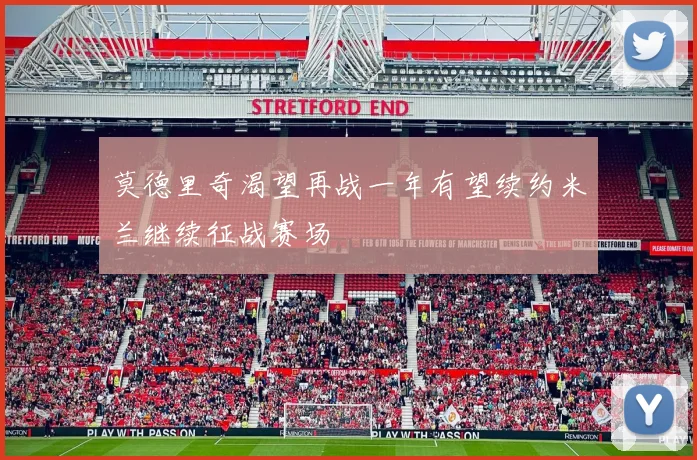 莫德里奇渴望再战一年有望续约米兰继续征战赛场