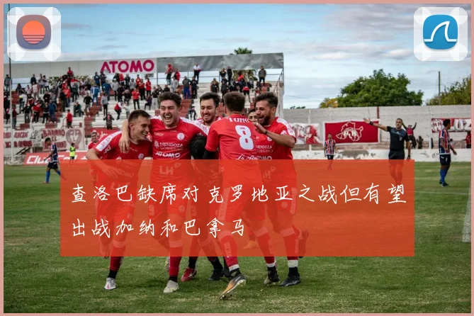 查洛巴缺席对克罗地亚之战但有望出战加纳和巴拿马