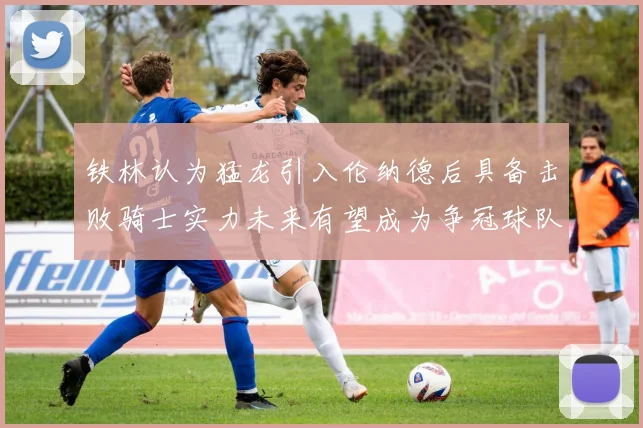 铁林认为猛龙引入伦纳德后具备击败骑士实力未来有望成为争冠球队