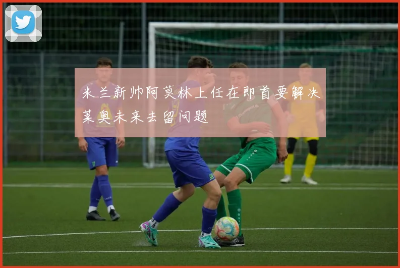 米兰新帅阿莫林上任在即首要解决莱奥未来去留问题