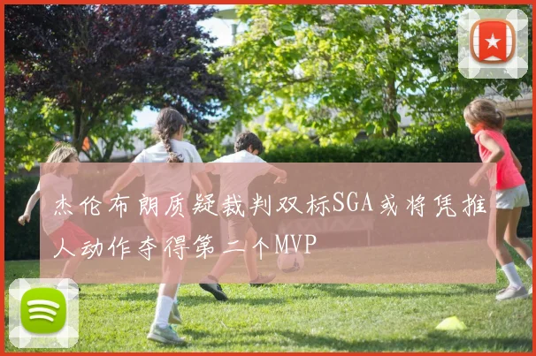杰伦布朗质疑裁判双标SGA或将凭推人动作夺得第二个MVP