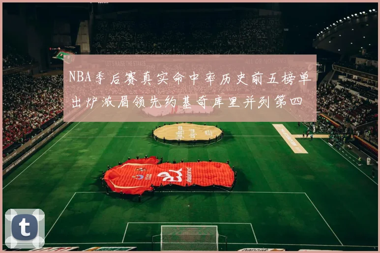 NBA季后赛真实命中率历史前五榜单出炉浓眉领先约基奇库里并列第四
