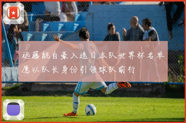 远藤航自豪入选日本队世界杯名单愿以队长身份引领球队前行