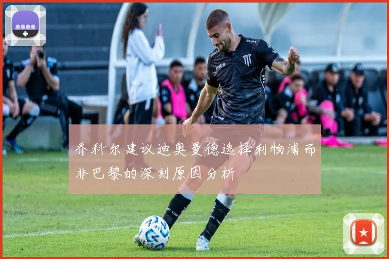 乔科尔建议迪奥曼德选择利物浦而非巴黎的深刻原因分析