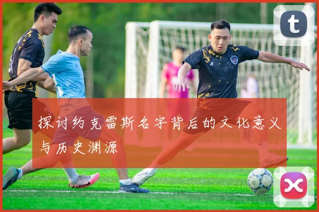 探讨约克雷斯名字背后的文化意义与历史渊源